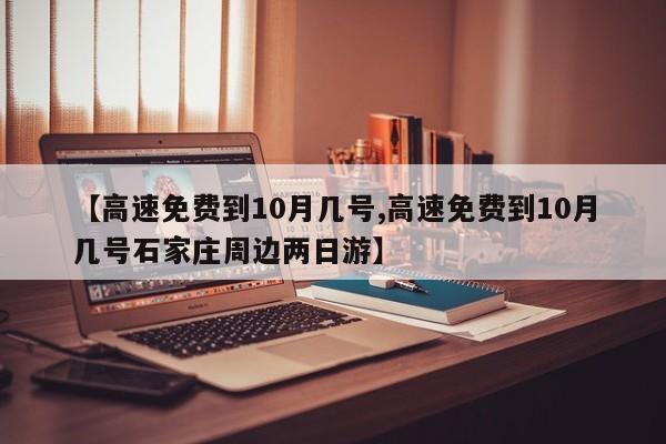 【高速免费到10月几号,高速免费到10月几号石家庄周边两日游】