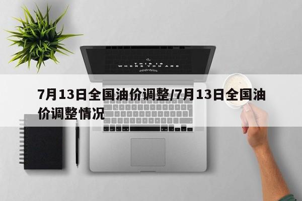 7月13日全国油价调整/7月13日全国油价调整情况