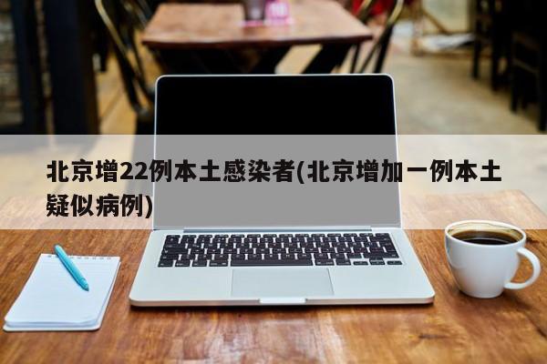 北京增22例本土感染者(北京增加一例本土疑似病例)