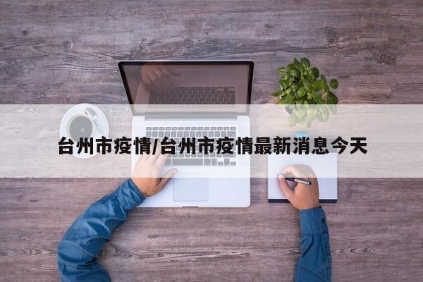 台州市疫情/台州市疫情最新消息今天