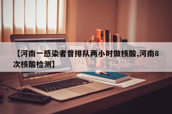 【河南一感染者曾排队两小时做核酸,河南8次核酸检测】