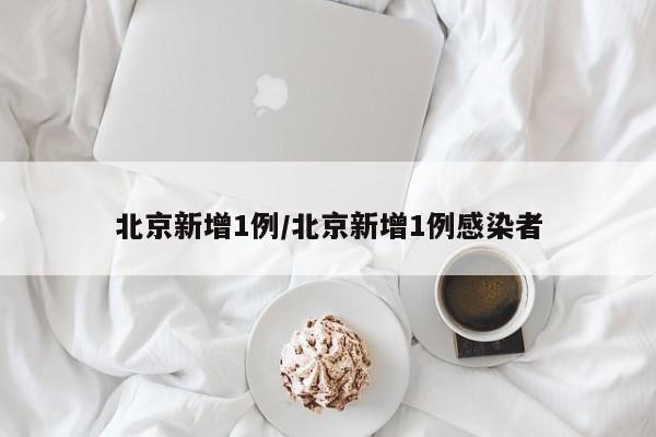 北京新增1例/北京新增1例感染者