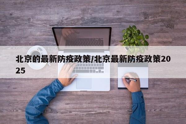 北京的最新防疫政策/北京最新防疫政策2025