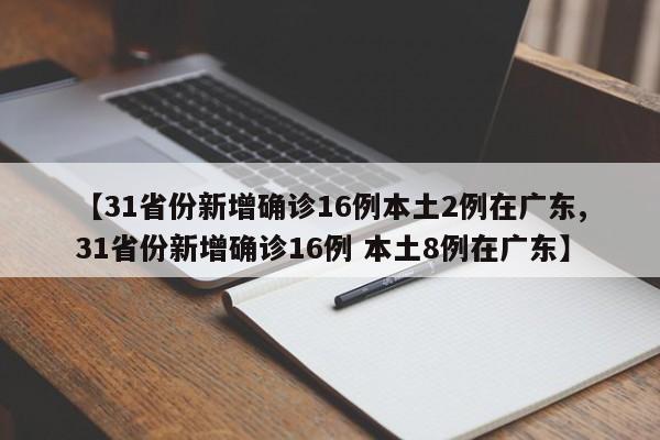 【31省份新增确诊16例本土2例在广东,31省份新增确诊16例 本土8例在广东】