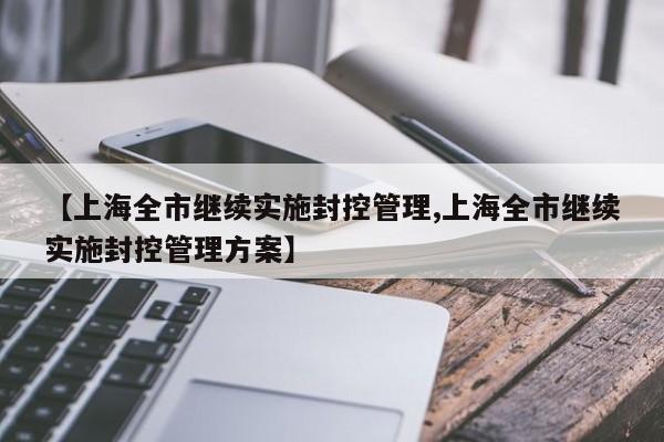 【上海全市继续实施封控管理,上海全市继续实施封控管理方案】