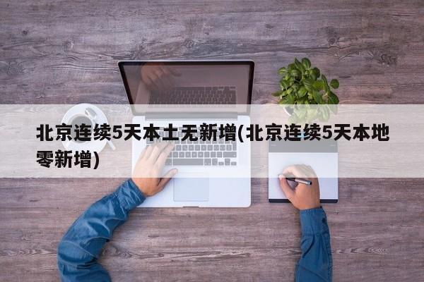 北京连续5天本土无新增(北京连续5天本地零新增)