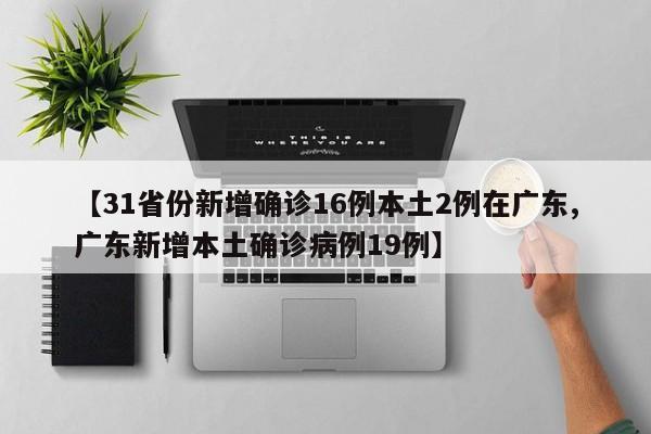 【31省份新增确诊16例本土2例在广东,广东新增本土确诊病例19例】