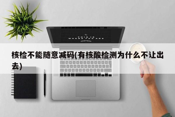 核检不能随意减码(有核酸检测为什么不让出去)