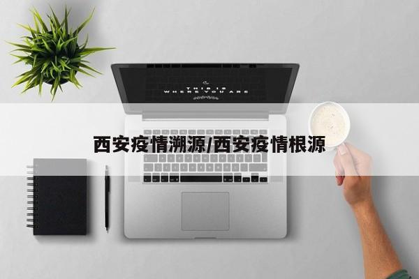 西安疫情溯源/西安疫情根源