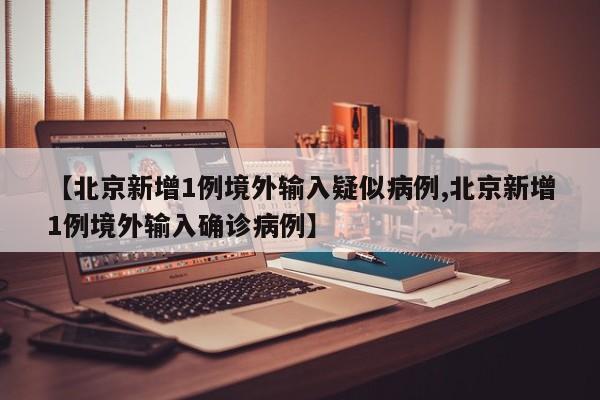 【北京新增1例境外输入疑似病例,北京新增1例境外输入确诊病例】