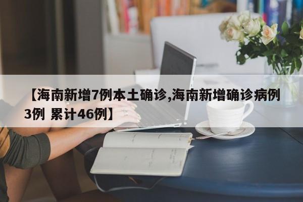 【海南新增7例本土确诊,海南新增确诊病例3例 累计46例】
