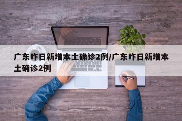 广东昨日新增本土确诊2例/广东昨日新增本土确诊2例