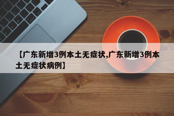 【广东新增3例本土无症状,广东新增3例本土无症状病例】